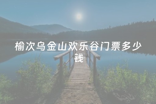 榆次乌金山欢乐谷门票多少钱（榆次乌金山欢乐谷门票多少钱8月开门吗）