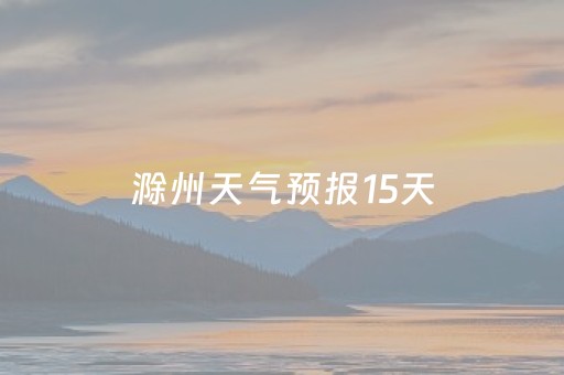 滁州天气预报15天（滁州天气预报15天查询2345）