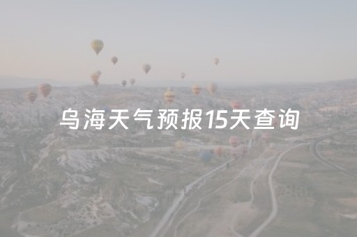 乌海天气预报15天查询（内蒙乌海天气预报15天查询）