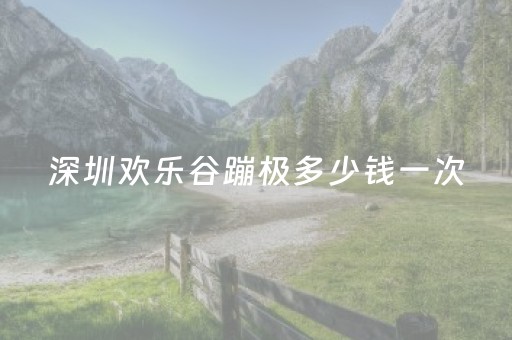 深圳欢乐谷蹦极多少钱一次（深圳欢乐谷玩蹦极多少钱）