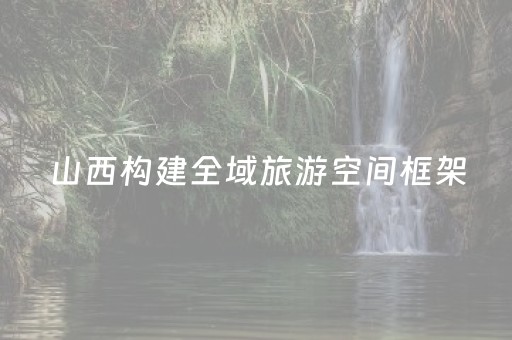 山西构建全域旅游空间框架