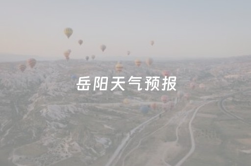 岳阳天气预报（岳阳天气预报40天查询）
