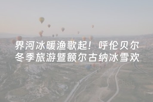 界河冰暖渔歌起！呼伦贝尔冬季旅游暨额尔古纳冰雪欢乐季启幕