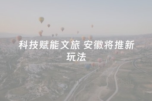 科技赋能文旅 安徽将推新玩法