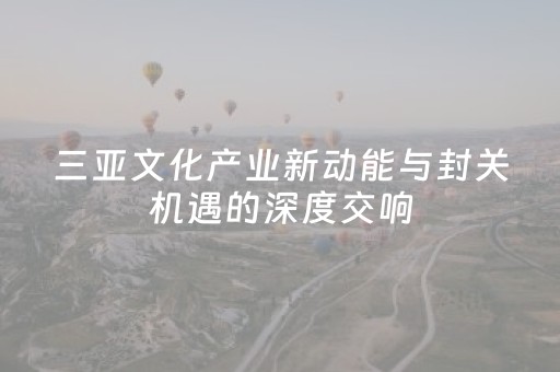 三亚文化产业新动能与封关机遇的深度交响