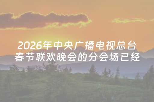 2026年中央广播电视总台春节联欢晚会的分会场已经正式公布
