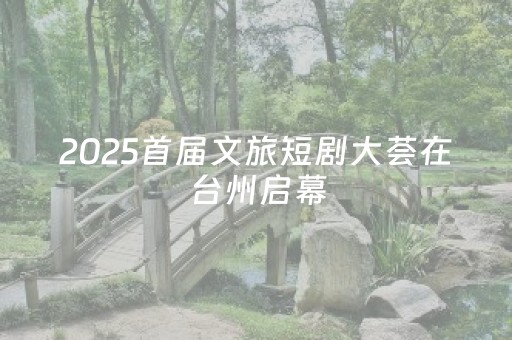2025首届文旅短剧大荟在台州启幕