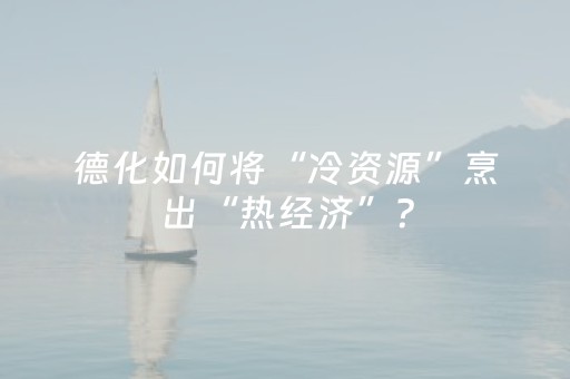 德化如何将“冷资源”烹出“热经济”？