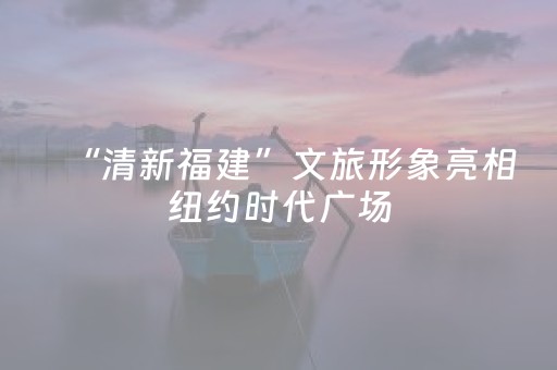 “清新福建”文旅形象亮相纽约时代广场