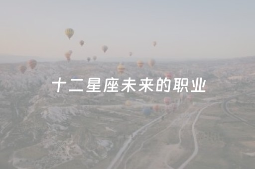 十二星座未来的职业（十二星座未来能做什么）