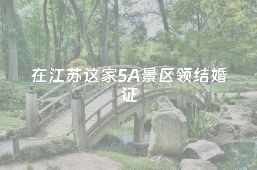 在江苏这家5A景区领结婚证，终身免门票！