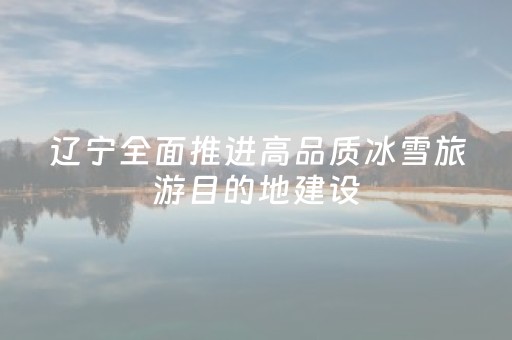 辽宁全面推进高品质冰雪旅游目的地建设