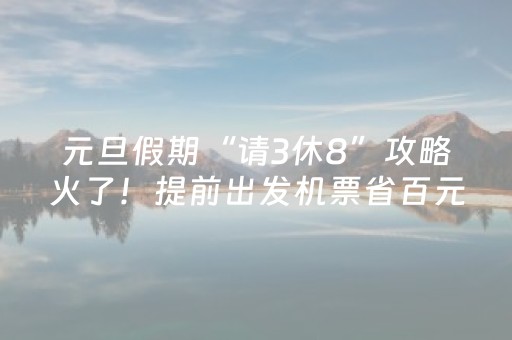 元旦假期“请3休8”攻略火了！提前出发机票省百元，这些地方的游客率先“抢跑”