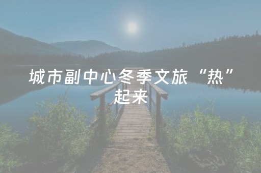 城市副中心冬季文旅“热”起来