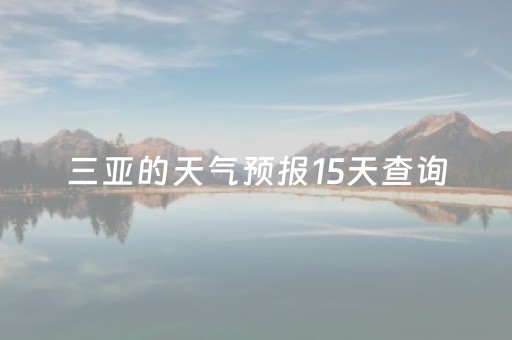 三亚的天气预报15天查询（三亚天气预报15天查询百度百科
）
