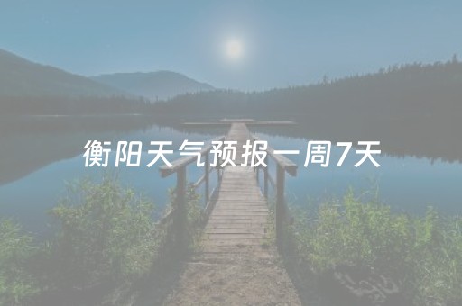 衡阳天气预报一周7天（衡阳天气一周天气预报）