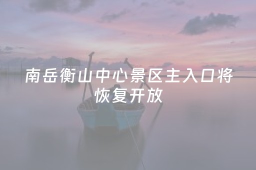 南岳衡山中心景区主入口将恢复开放