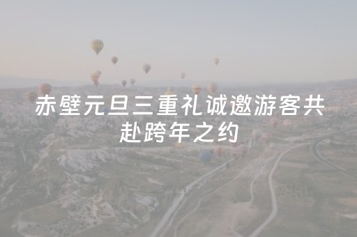 赤壁元旦三重礼诚邀游客共赴跨年之约