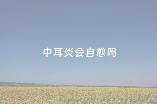 中耳炎会自愈吗（急性中耳炎会自愈吗）