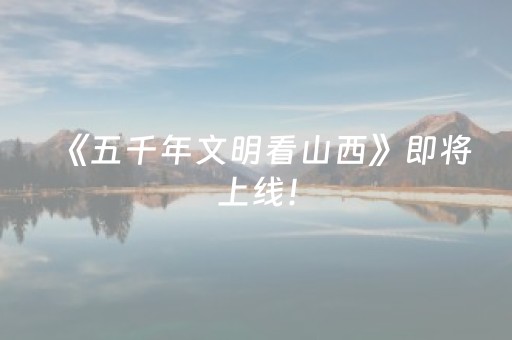 《五千年文明看山西》即将上线！