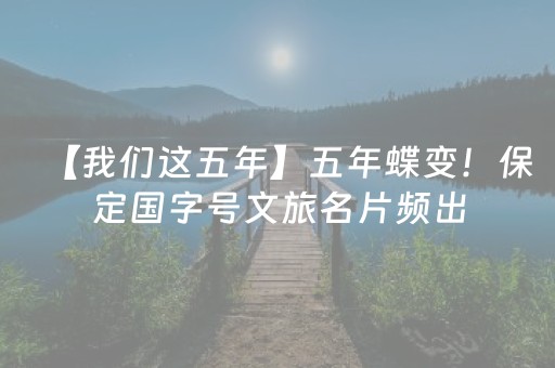 【我们这五年】五年蝶变！保定国字号文旅名片频出