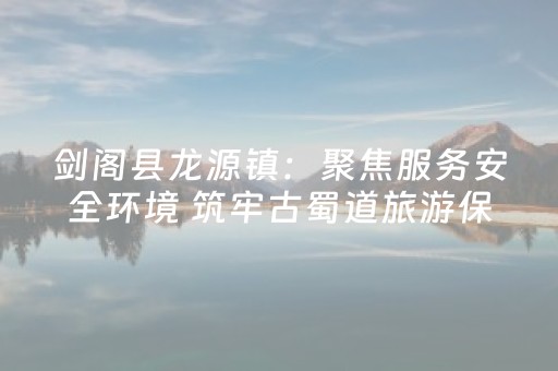 剑阁县龙源镇：聚焦服务安全环境 筑牢古蜀道旅游保障线