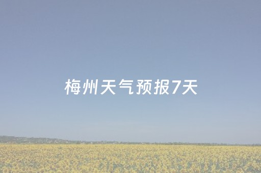 梅州天气预报7天（梅州天气预报一周）