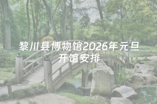 黎川县博物馆2026年元旦开馆安排