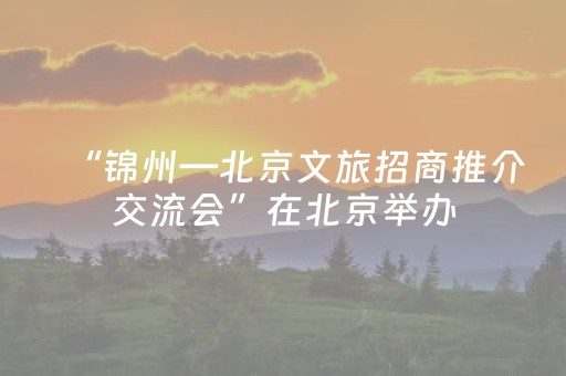 “锦州—北京文旅招商推介交流会”在北京举办