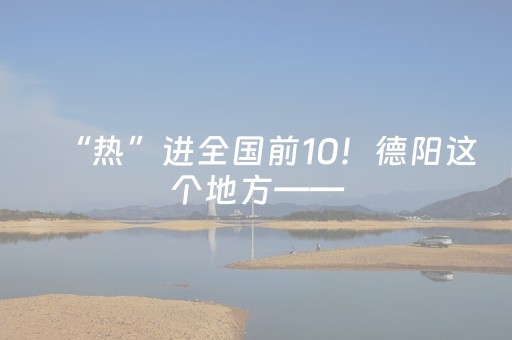 “热”进全国前10！德阳这个地方——