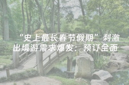 “史上最长春节假期”刺激出境游需求爆发：预订全面超越去年同期，“素颜巴黎”带热法国游