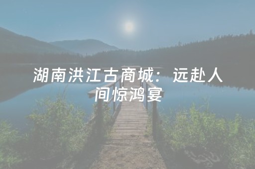 湖南洪江古商城：远赴人间惊鸿宴，一睹云海盛世颜