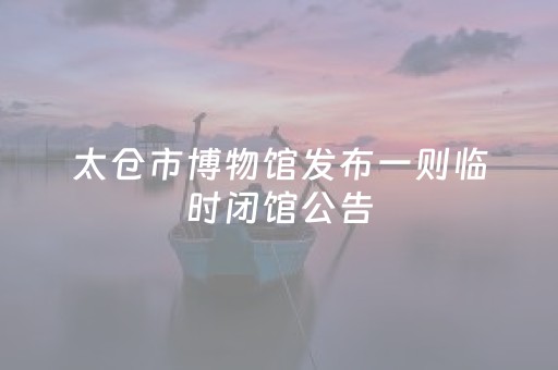 太仓市博物馆发布一则临时闭馆公告