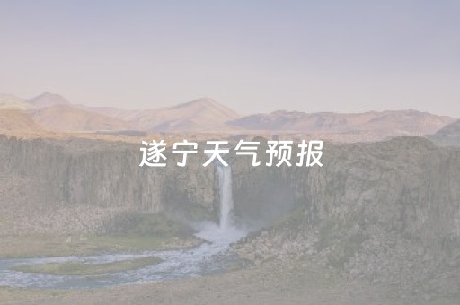遂宁天气预报（遂宁天气预报一周天气）