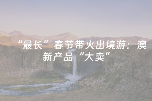 “最长”春节带火出境游：澳新产品“大卖”，北京赴泰机票涨价144%