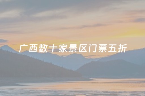 广西数十家景区门票五折，趁着优惠赶紧冲！