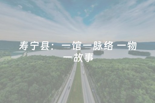 寿宁县：一馆一脉络 一物一故事