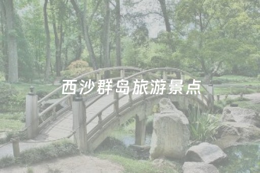 西沙群岛旅游景点（西沙群岛旅游景点
）