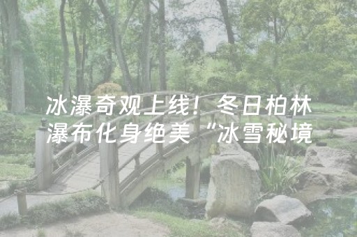 冰瀑奇观上线！冬日柏林瀑布化身绝美“冰雪秘境”，等你来打卡