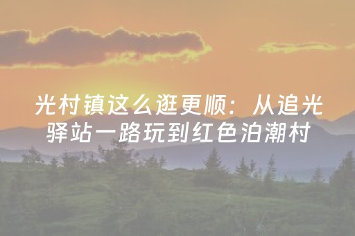 光村镇这么逛更顺：从追光驿站一路玩到红色泊潮村