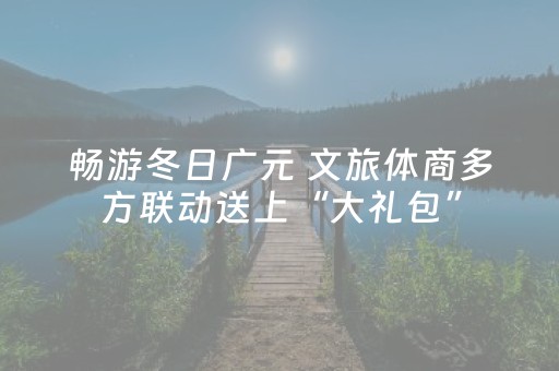 畅游冬日广元 文旅体商多方联动送上“大礼包”