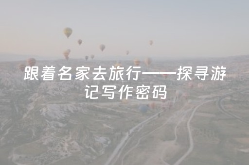 跟着名家去旅行——探寻游记写作密码