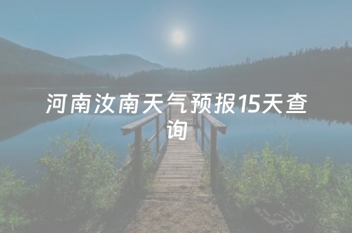 河南汝南天气预报15天查询（河南省汝南天气预报一周）