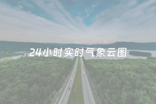 24小时实时气象云图（24小时实时气象云图广州）