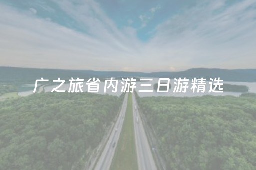 广之旅省内游三日游精选（广之旅省内2天旅游价目表）