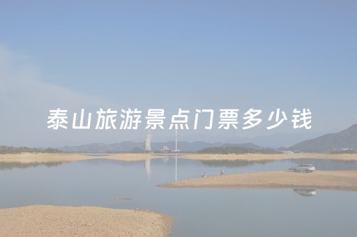 泰山旅游景点门票多少钱（泰山旅游门票价格）