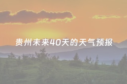 贵州未来40天的天气预报（贵州未来40天的天气预报表）