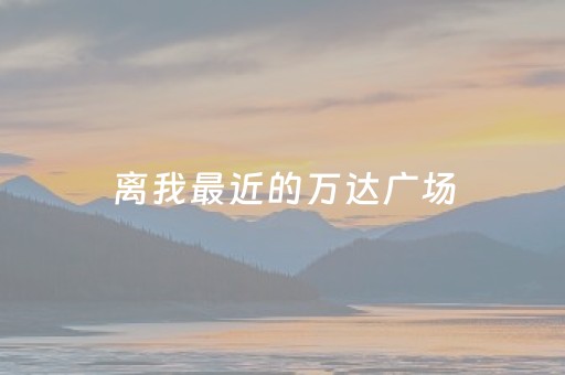 离我最近的万达广场（离我最近的万达广场怎么走）