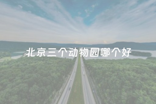 北京三个动物园哪个好（北京哪个动物园值得去）