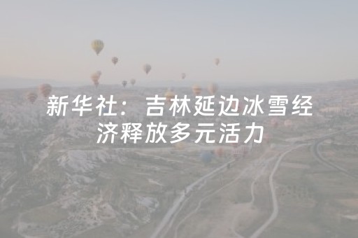 新华社：吉林延边冰雪经济释放多元活力